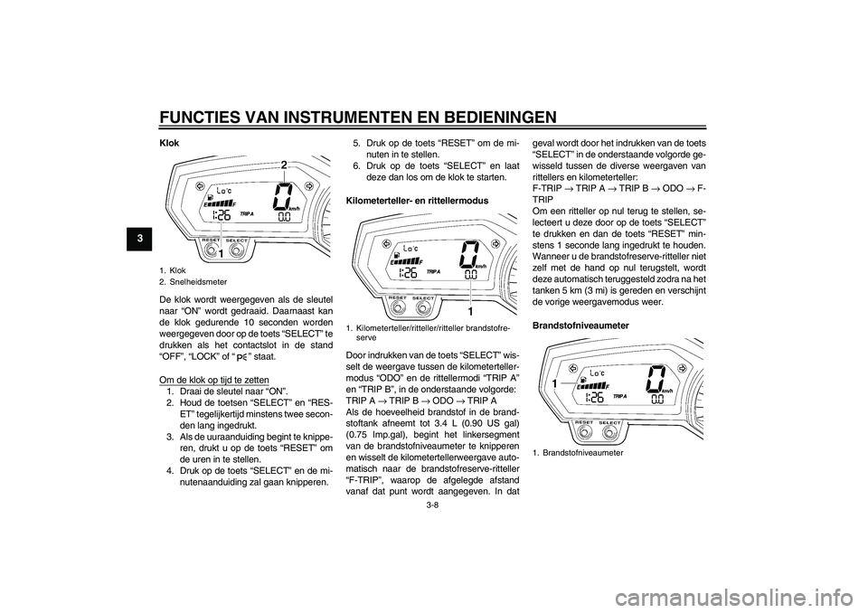 YAMAHA FZ1-N 2008  Instructieboekje (in Dutch) FUNCTIES VAN INSTRUMENTEN EN BEDIENINGEN
3-8
3
Klok
De klok wordt weergegeven als de sleutel
naar “ON” wordt gedraaid. Daarnaast kan
de klok gedurende 10 seconden worden
weergegeven door op de toe
