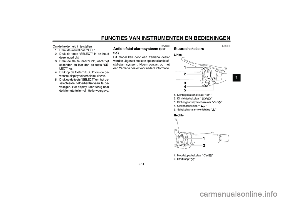 YAMAHA FZ1-N 2008  Instructieboekje (in Dutch) FUNCTIES VAN INSTRUMENTEN EN BEDIENINGEN
3-11
3
Om de helderheid in te stellen1. Draai de sleutel naar “OFF”.
2. Druk de toets “SELECT” in en houd
deze ingedrukt.
3. Draai de sleutel naar “O