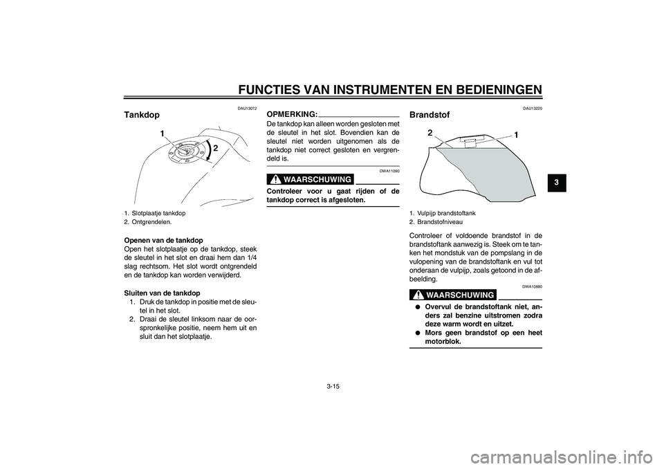 YAMAHA FZ1-N 2008  Instructieboekje (in Dutch) FUNCTIES VAN INSTRUMENTEN EN BEDIENINGEN
3-15
3
DAU13072
Tankdop Openen van de tankdop
Open het slotplaatje op de tankdop, steek
de sleutel in het slot en draai hem dan 1/4
slag rechtsom. Het slot wor