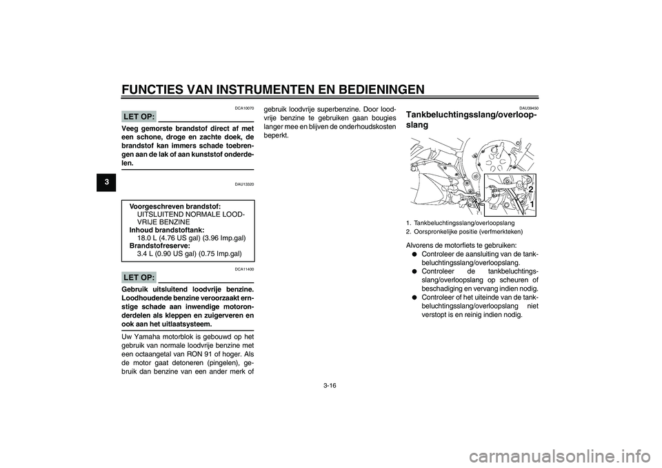 YAMAHA FZ1-N 2008  Instructieboekje (in Dutch) FUNCTIES VAN INSTRUMENTEN EN BEDIENINGEN
3-16
3
LET OP:
DCA10070
Veeg gemorste brandstof direct af met
een schone, droge en zachte doek, de
brandstof kan immers schade toebren-
gen aan de lak of aan k