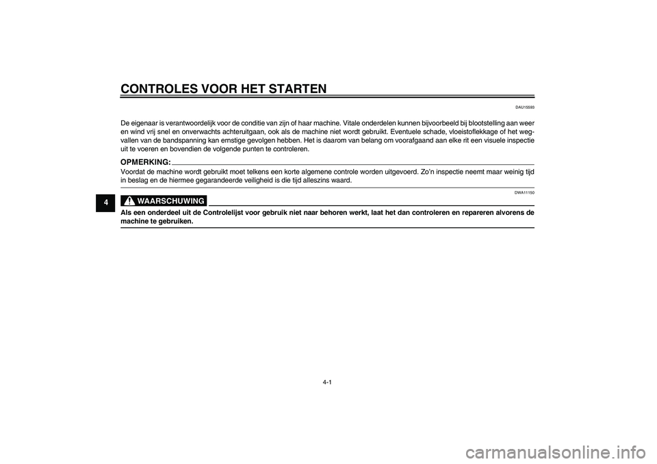 YAMAHA FZ1-N 2008  Instructieboekje (in Dutch) CONTROLES VOOR HET STARTEN
4-1
4
DAU15593
De eigenaar is verantwoordelijk voor de conditie van zijn of haar machine. Vitale onderdelen kunnen bijvoorbeeld bij blootstelling aan weer
en wind vrij snel 