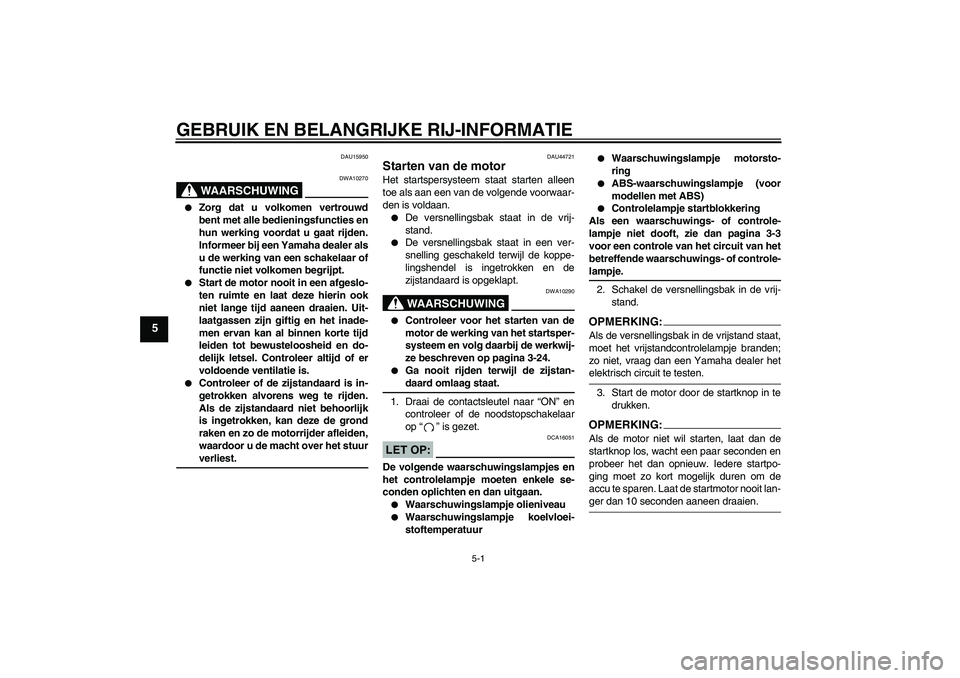 YAMAHA FZ1-N 2008  Instructieboekje (in Dutch) GEBRUIK EN BELANGRIJKE RIJ-INFORMATIE
5-1
5
DAU15950
WAARSCHUWING
DWA10270

Zorg dat u volkomen vertrouwd
bent met alle bedieningsfuncties en
hun werking voordat u gaat rijden.
Informeer bij een Yama