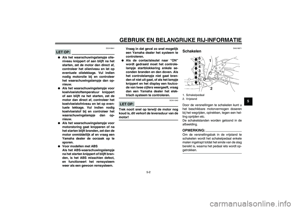 YAMAHA FZ1-N 2008  Instructieboekje (in Dutch) GEBRUIK EN BELANGRIJKE RIJ-INFORMATIE
5-2
5
LET OP:
DCA16041

Als het waarschuwingslampje olie-
niveau knippert of aan blijft na het
starten, zet de motor dan direct af,
controleer het olieniveau en 