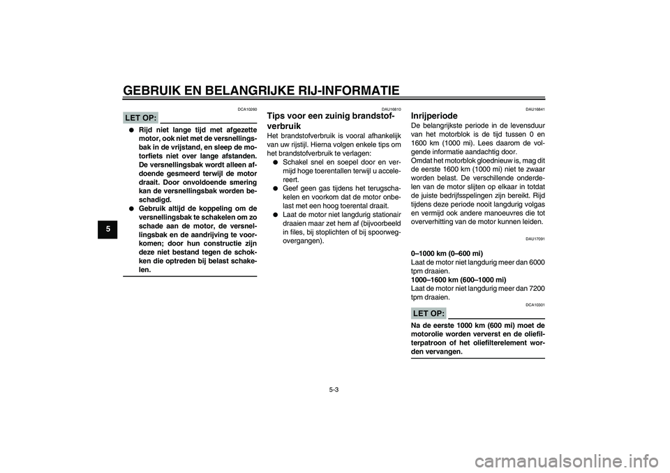 YAMAHA FZ1-N 2008  Instructieboekje (in Dutch) GEBRUIK EN BELANGRIJKE RIJ-INFORMATIE
5-3
5
LET OP:
DCA10260

Rijd niet lange tijd met afgezette
motor, ook niet met de versnellings-
bak in de vrijstand, en sleep de mo-
torfiets niet over lange afs