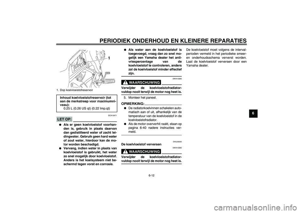 YAMAHA FZ1-N 2008  Instructieboekje (in Dutch) PERIODIEK ONDERHOUD EN KLEINERE REPARATIES
6-12
6
LET OP:
DCA10471

Als er geen koelvloeistof voorhan-
den is, gebruik in plaats daarvan
dan gedistilleerd water of zacht lei-
dingwater. Gebruik geen 