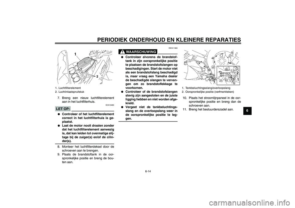 YAMAHA FZ1-N 2008  Instructieboekje (in Dutch) PERIODIEK ONDERHOUD EN KLEINERE REPARATIES
6-14
6
7. Breng een nieuw luchtfilterelement
aan in het luchtfilterhuis.LET OP:
DCA10480

Controleer of het luchtfilterelement
correct in het luchtfilterhui