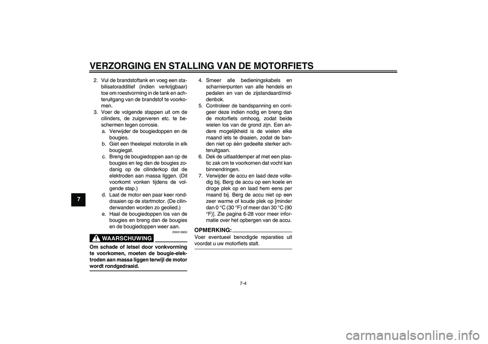 YAMAHA FZ1-N 2008  Instructieboekje (in Dutch) VERZORGING EN STALLING VAN DE MOTORFIETS
7-4
7
2. Vul de brandstoftank en voeg een sta-
bilisatoradditief (indien verkrijgbaar)
toe om roestvorming in de tank en ach-
teruitgang van de brandstof te vo