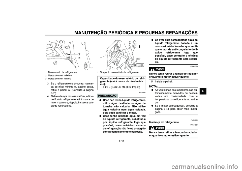 YAMAHA FZ1-N 2008  Manual de utilização (in Portuguese) MANUTENÇÃO PERIÓDICA E PEQUENAS REPARAÇÕES
6-12
6
3. Se o refrigerante se encontrar na mar-
ca de nível mínimo ou abaixo desta,
retire o painel A. (Consulte a página
6-7.)
4. Retire a tampa do