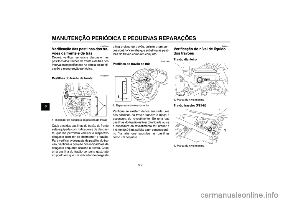 YAMAHA FZ1-N 2008  Manual de utilização (in Portuguese) MANUTENÇÃO PERIÓDICA E PEQUENAS REPARAÇÕES
6-21
6
PAU22390
Verificação das pastilhas dos tra-
vões da frente e de trás Deverá verificar se existe desgaste nas
pastilhas dos travões da frent