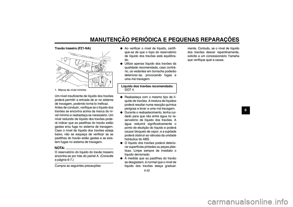 YAMAHA FZ1-N 2008  Manual de utilização (in Portuguese) MANUTENÇÃO PERIÓDICA E PEQUENAS REPARAÇÕES
6-22
6
Travão traseiro (FZ1-NA)
Um nível insuficiente de líquido dos travões
poderá permitir a entrada de ar no sistema
de travagem, podendo torná