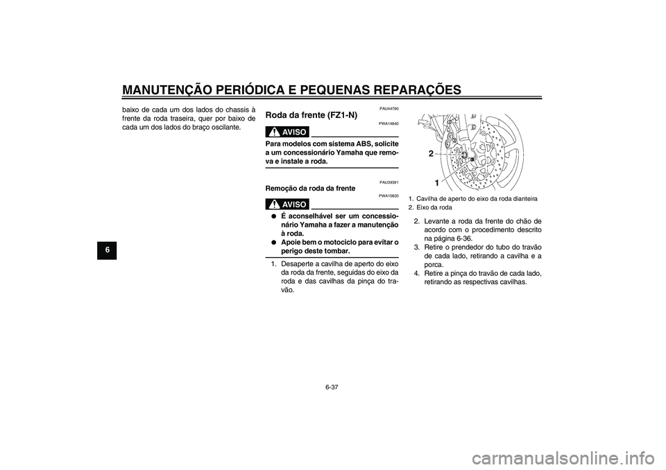 YAMAHA FZ1-N 2008  Manual de utilização (in Portuguese) MANUTENÇÃO PERIÓDICA E PEQUENAS REPARAÇÕES
6-37
6
baixo de cada um dos lados do chassis à
frente da roda traseira, quer por baixo de
cada um dos lados do braço oscilante.
PAU44790
Roda da frent