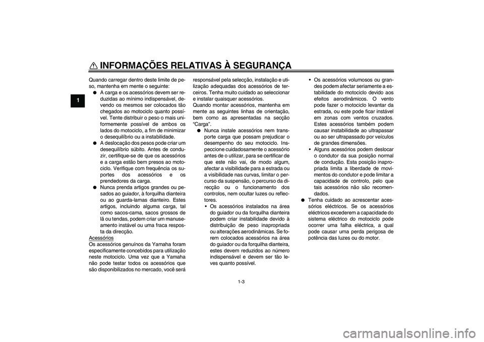 YAMAHA FZ1-N 2008  Manual de utilização (in Portuguese) INFORMAÇÕES RELATIVAS À SEGURANÇA
1-3
1
Quando carregar dentro deste limite de pe-
so, mantenha em mente o seguinte:
A carga e os acessórios devem ser re-
duzidas ao mínimo indispensável, de-
