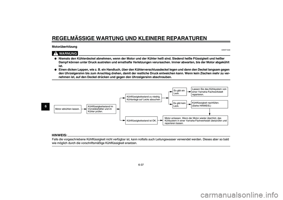 YAMAHA FZ1-N 2007  Betriebsanleitungen (in German) REGELMÄSSIGE WARTUNG UND KLEINERE REPARATUREN
6-37
6
Motorüberhitzung
WARNUNG
GWAT1040

Niemals den Kühlerdeckel abnehmen, wenn der Motor und der Kühler heiß sind. Siedend heiße Flüssigkeit un