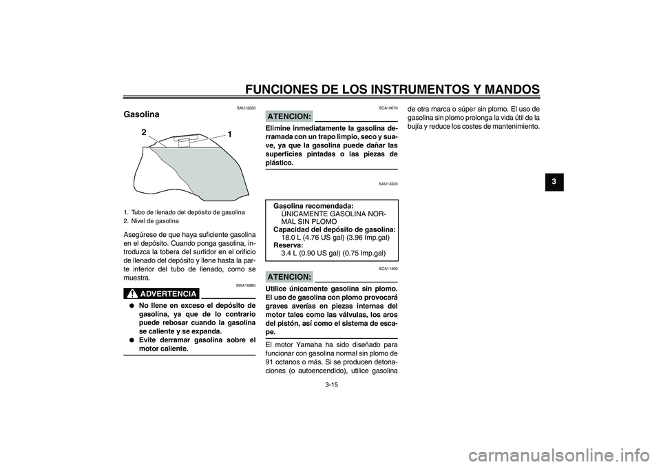 YAMAHA FZ1-N 2007  Manuale de Empleo (in Spanish) FUNCIONES DE LOS INSTRUMENTOS Y MANDOS
3-15
3
SAU13220
Gasolina Asegúrese de que haya suficiente gasolina
en el depósito. Cuando ponga gasolina, in-
troduzca la tobera del surtidor en el orificio
de