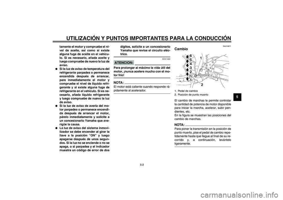 YAMAHA FZ1-N 2007  Manuale de Empleo (in Spanish) UTILIZACIÓN Y PUNTOS IMPORTANTES PARA LA CONDUCCIÓN
5-2
5
tamente el motor y compruebe el ni-
vel de aceite, así como si existe
alguna fuga de aceite en el vehícu-
lo. Si es necesario, añada acei