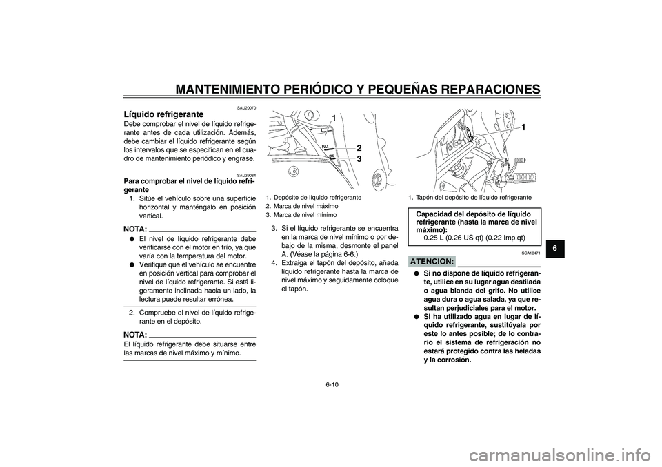 YAMAHA FZ1-N 2007  Manuale de Empleo (in Spanish) MANTENIMIENTO PERIÓDICO Y PEQUEÑAS REPARACIONES
6-10
6
SAU20070
Líquido refrigerante Debe comprobar el nivel de líquido refrige-
rante antes de cada utilización. Además,
debe cambiar el líquido