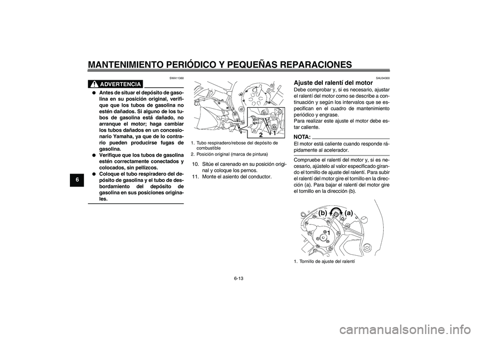 YAMAHA FZ1-N 2007  Manuale de Empleo (in Spanish) MANTENIMIENTO PERIÓDICO Y PEQUEÑAS REPARACIONES
6-13
6
ADVERTENCIA
SWA11360

Antes de situar el depósito de gaso-
lina en su posición original, verifi-
que que los tubos de gasolina no
estén da