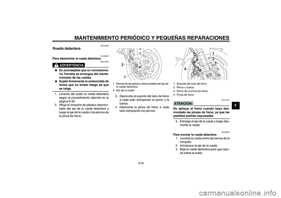 YAMAHA FZ1-N 2007  Manuale de Empleo (in Spanish) MANTENIMIENTO PERIÓDICO Y PEQUEÑAS REPARACIONES
6-34
6
SAU24360
Rueda delantera 
SAU39390
Para desmontar la rueda delantera
ADVERTENCIA
SWA10820

Es aconsejable que un concesiona-
rio Yamaha se enc
