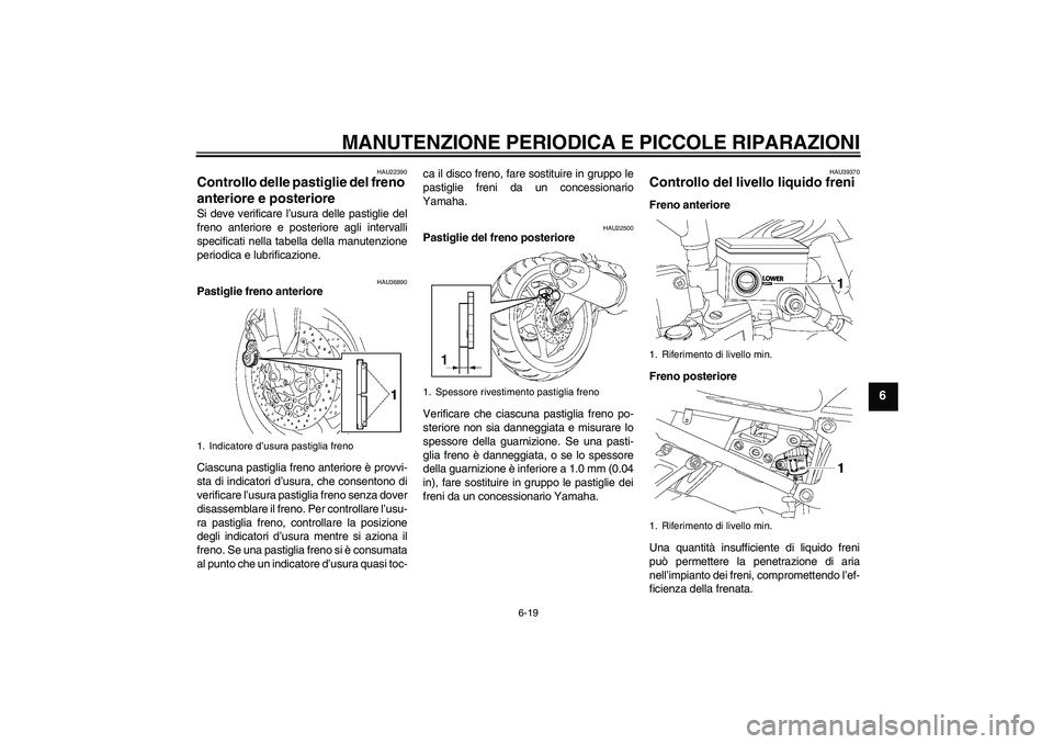 YAMAHA FZ1-N 2007  Manuale duso (in Italian) MANUTENZIONE PERIODICA E PICCOLE RIPARAZIONI
6-19
6
HAU22390
Controllo delle pastiglie del freno 
anteriore e posteriore Si deve verificare l’usura delle pastiglie del
freno anteriore e posteriore a
