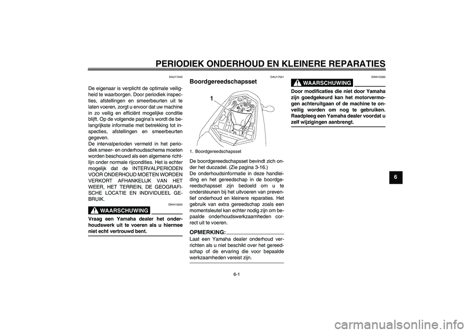 YAMAHA FZ1-N 2007  Instructieboekje (in Dutch) PERIODIEK ONDERHOUD EN KLEINERE REPARATIES
6-1
6
DAU17240
De eigenaar is verplicht de optimale veilig-
heid te waarborgen. Door periodiek inspec-
ties, afstellingen en smeerbeurten uit te
laten voeren
