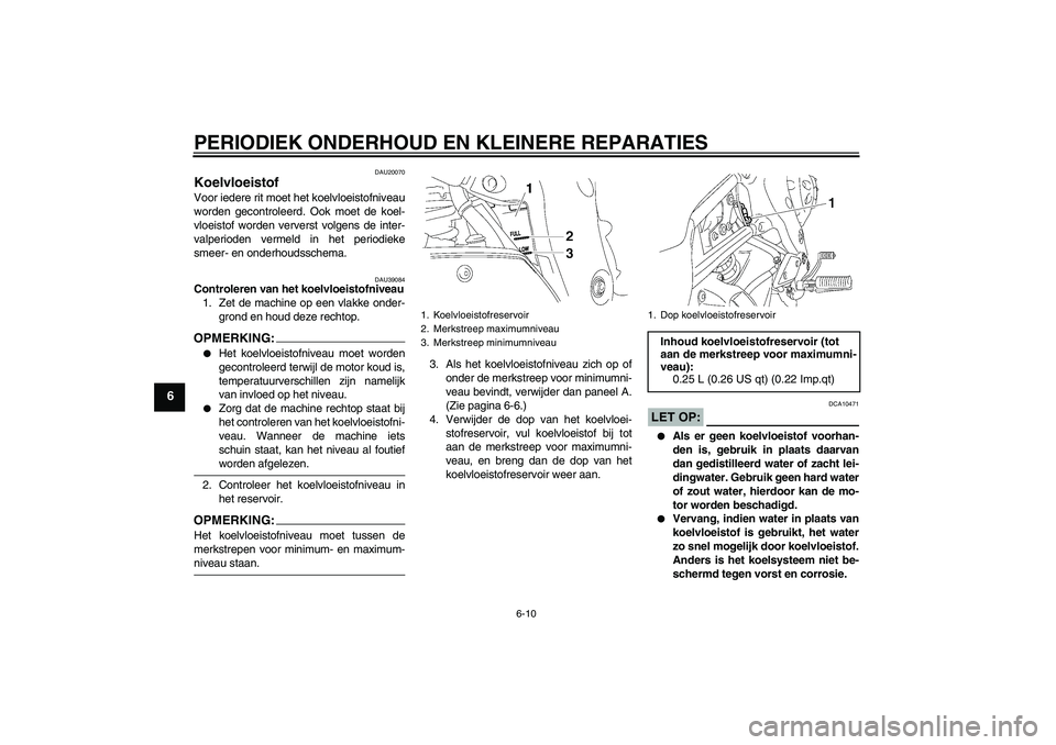 YAMAHA FZ1-N 2007  Instructieboekje (in Dutch) PERIODIEK ONDERHOUD EN KLEINERE REPARATIES
6-10
6
DAU20070
Koelvloeistof Voor iedere rit moet het koelvloeistofniveau
worden gecontroleerd. Ook moet de koel-
vloeistof worden ververst volgens de inter