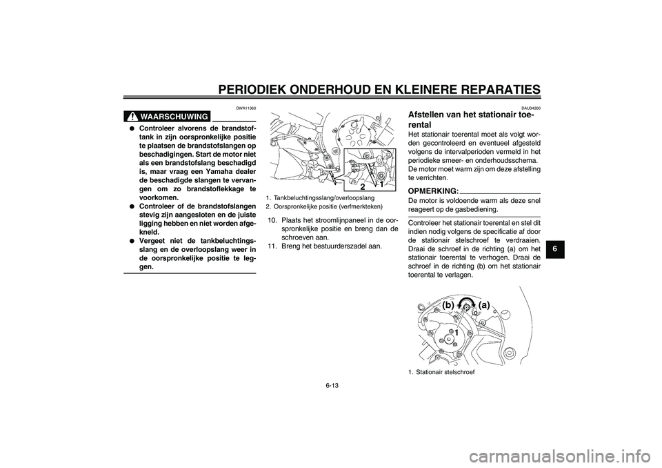 YAMAHA FZ1-N 2007  Instructieboekje (in Dutch) PERIODIEK ONDERHOUD EN KLEINERE REPARATIES
6-13
6
WAARSCHUWING
DWA11360

Controleer alvorens de brandstof-
tank in zijn oorspronkelijke positie
te plaatsen de brandstofslangen op
beschadigingen. Star