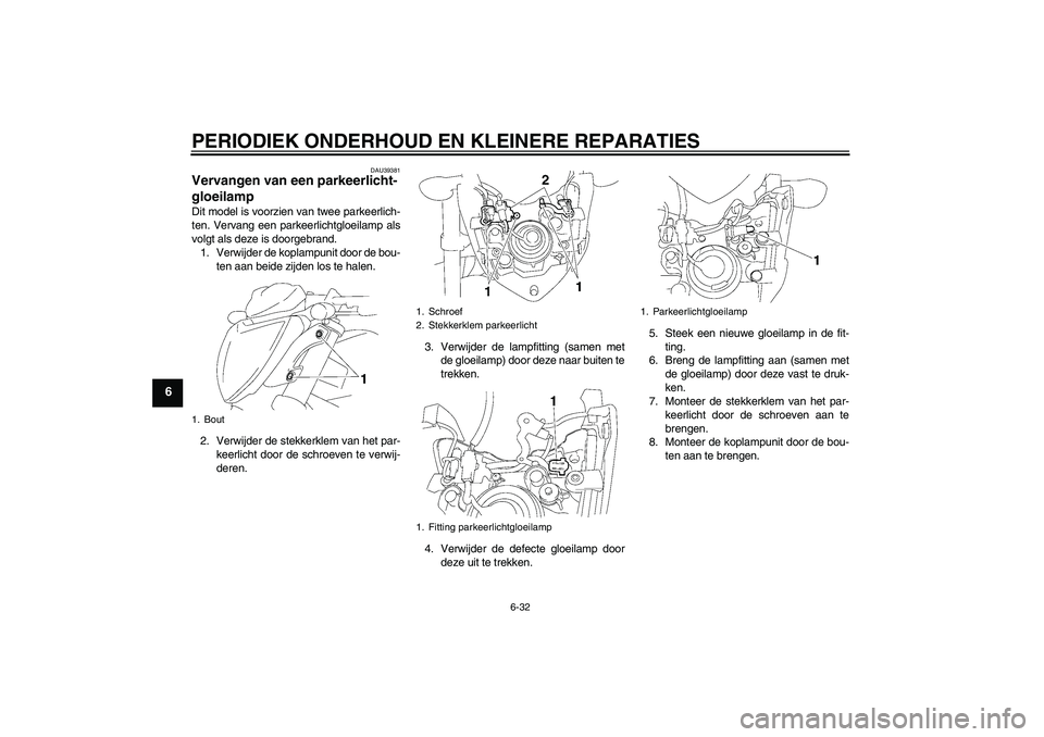 YAMAHA FZ1-N 2007  Instructieboekje (in Dutch) PERIODIEK ONDERHOUD EN KLEINERE REPARATIES
6-32
6
DAU39381
Vervangen van een parkeerlicht-
gloeilamp Dit model is voorzien van twee parkeerlich-
ten. Vervang een parkeerlichtgloeilamp als
volgt als de