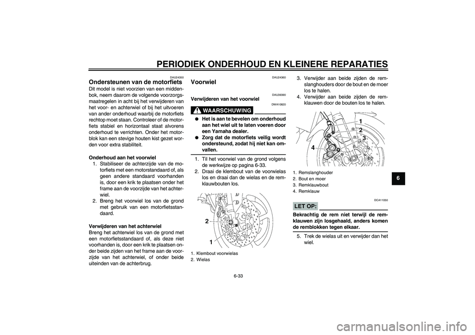 YAMAHA FZ1-N 2007  Instructieboekje (in Dutch) PERIODIEK ONDERHOUD EN KLEINERE REPARATIES
6-33
6
DAU24350
Ondersteunen van de motorfiets Dit model is niet voorzien van een midden-
bok, neem daarom de volgende voorzorgs-
maatregelen in acht bij het