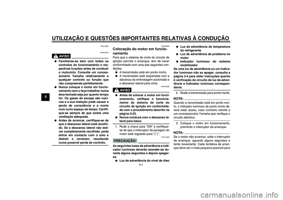 YAMAHA FZ1-N 2007  Manual de utilização (in Portuguese) UTILIZAÇÃO E QUESTÕES IMPORTANTES RELATIVAS À CONDUÇÃO
5-1
5
PAU15950
AV I S O
PWA10270

Familiarize-se bem com todos os
controlos do funcionamento e res-
pectivas funções antes de conduzir
o