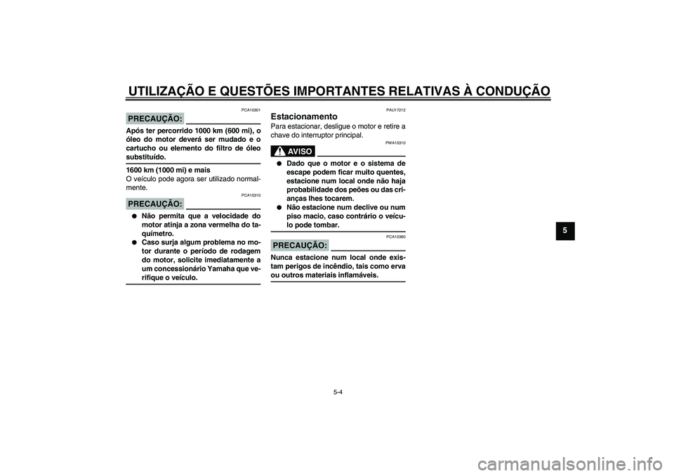YAMAHA FZ1-N 2007  Manual de utilização (in Portuguese) UTILIZAÇÃO E QUESTÕES IMPORTANTES RELATIVAS À CONDUÇÃO
5-4
5
PRECAUÇÃO:
PCA10301
Após ter percorrido 1000 km (600 mi), o
óleo do motor deverá ser mudado e o
cartucho ou elemento do filtro d