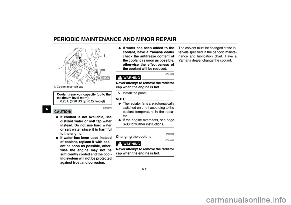 YAMAHA FZ1-N 2006 Workshop Manual PERIODIC MAINTENANCE AND MINOR REPAIR
6-11
6
CAUTION:
ECA10470

If coolant is not available, use
distilled water or soft tap water
instead. Do not use hard water
or salt water since it is harmful
to 