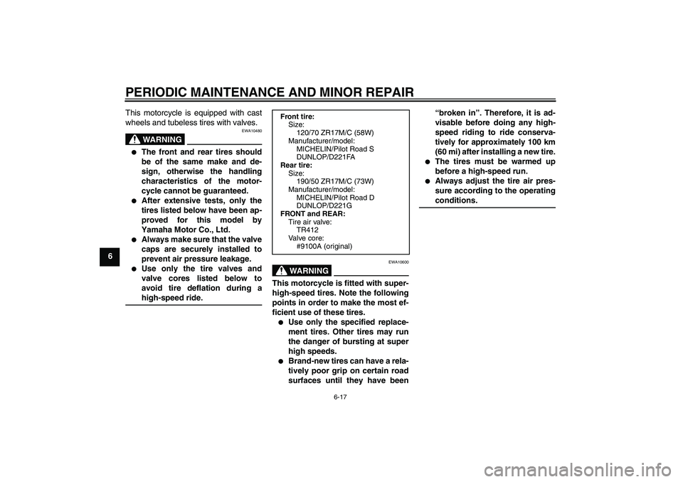 YAMAHA FZ1-N 2006 Repair Manual PERIODIC MAINTENANCE AND MINOR REPAIR
6-17
6This motorcycle is equipped with cast
wheels and tubeless tires with valves.
WARNING
EWA10480

The front and rear tires should
be of the same make and de-
