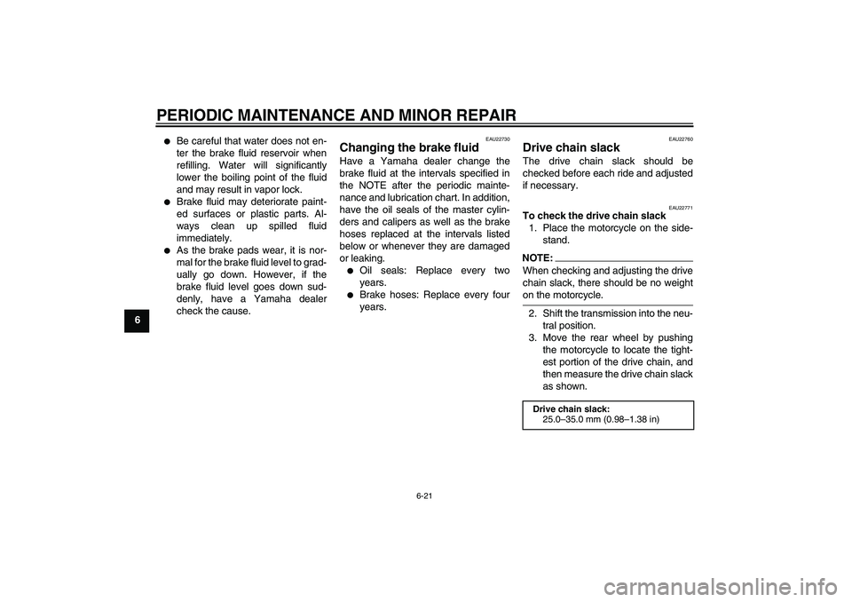 YAMAHA FZ1-N 2006 Repair Manual PERIODIC MAINTENANCE AND MINOR REPAIR
6-21
6

Be careful that water does not en-
ter the brake fluid reservoir when
refilling. Water will significantly
lower the boiling point of the fluid
and may re