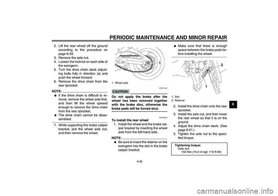 YAMAHA FZ1-N 2006 Manual Online PERIODIC MAINTENANCE AND MINOR REPAIR
6-36
6 2. Lift the rear wheel off the ground
according to the procedure on
page 6-33.
3. Remove the axle nut.
4. Loosen the locknut on each side of
the swingarm.
