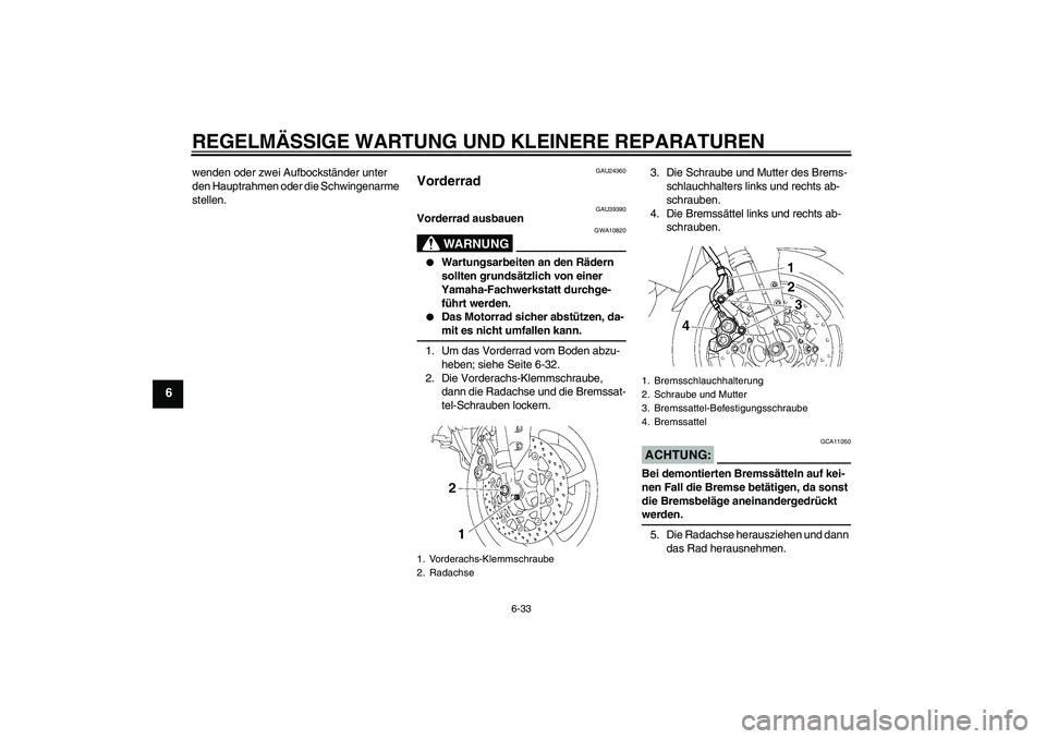 YAMAHA FZ1-N 2006 Betriebsanleitungen (in German) REGELMÄSSIGE WARTUNG UND KLEINERE REPARATUREN
6-33
6
wenden oder zwei Aufbockständer unter
den Hauptrahmen oder die Schwingenarme
stellen.
GAU24360
Vorderrad
GAU39390
Vorderrad ausbauen
WARNUNG
G YAMAHA FZ1-N 2006 Betriebsanleitungen (in German) REGELMÄSSIGE WARTUNG UND KLEINERE REPARATUREN
6-33
6
wenden oder zwei Aufbockständer unter
den Hauptrahmen oder die Schwingenarme
stellen.
GAU24360
Vorderrad
GAU39390
Vorderrad ausbauen
WARNUNG
G