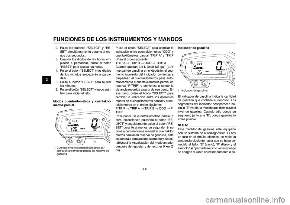 YAMAHA FZ1-N 2006  Manuale de Empleo (in Spanish) FUNCIONES DE LOS INSTRUMENTOS Y MANDOS
3-8
3
2. Pulse los botones “SELECT” y “RE-
SET” simultáneamente durante al me-
nos dos segundos.
3. Cuando los dígitos de las horas em-
piecen a parpad