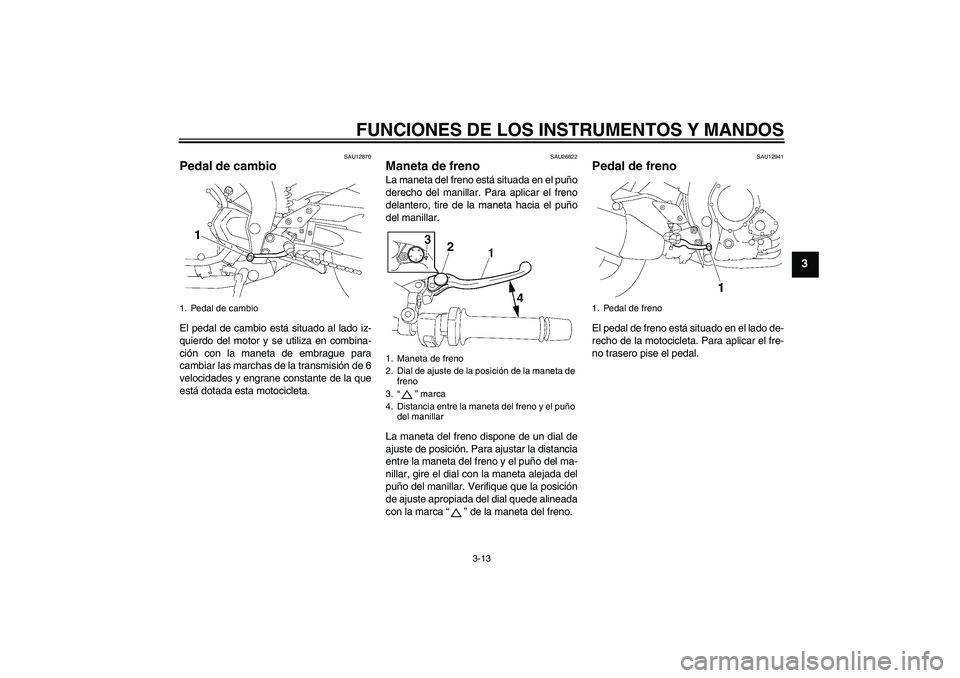 YAMAHA FZ1-N 2006  Manuale de Empleo (in Spanish) FUNCIONES DE LOS INSTRUMENTOS Y MANDOS
3-13
3
SAU12870
Pedal de cambio El pedal de cambio está situado al lado iz-
quierdo del motor y se utiliza en combina-
ción con la maneta de embrague para
camb