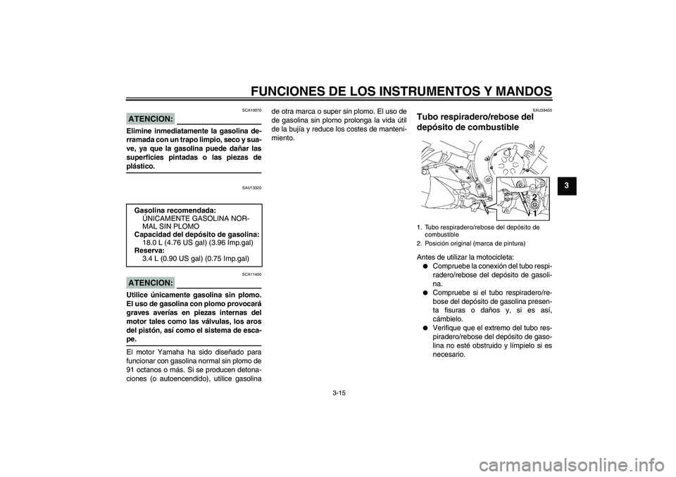 YAMAHA FZ1-N 2006  Manuale de Empleo (in Spanish) FUNCIONES DE LOS INSTRUMENTOS Y MANDOS
3-15
3
ATENCION:
SCA10070
Elimine inmediatamente la gasolina de-
rramada con un trapo limpio, seco y sua-
ve, ya que la gasolina puede dañar las
superficies pin