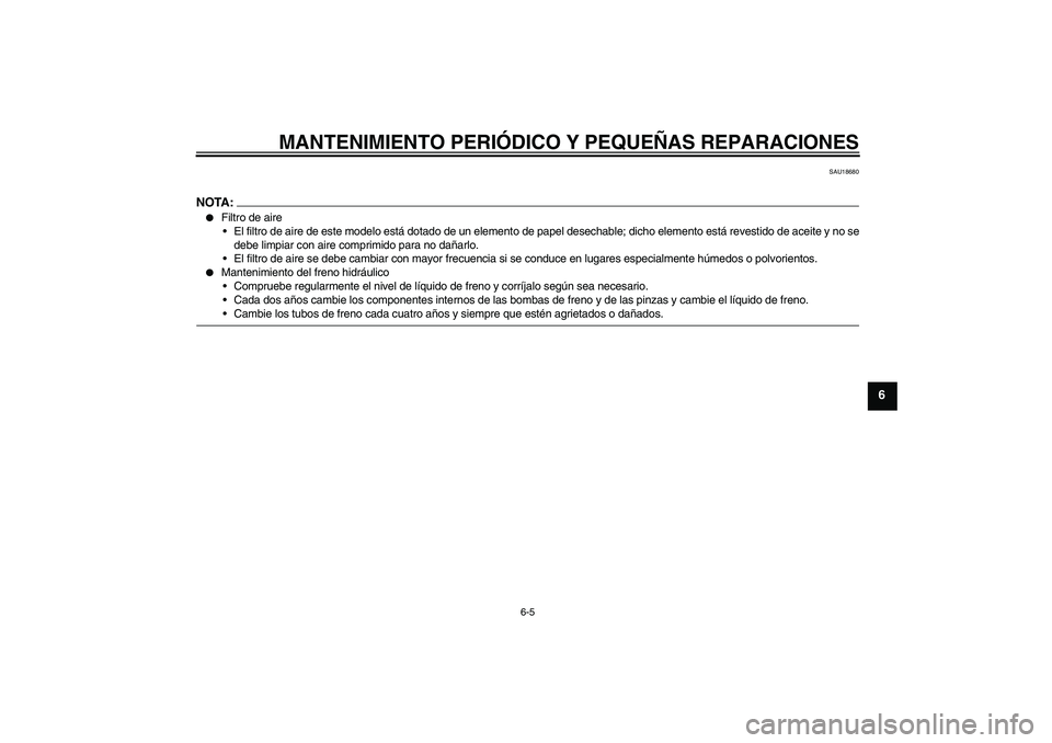 YAMAHA FZ1-N 2006  Manuale de Empleo (in Spanish) MANTENIMIENTO PERIÓDICO Y PEQUEÑAS REPARACIONES
6-5
6
SAU18680
NOTA:
Filtro de aire
El filtro de aire de este modelo está dotado de un elemento de papel desechable; dicho elemento está revestido