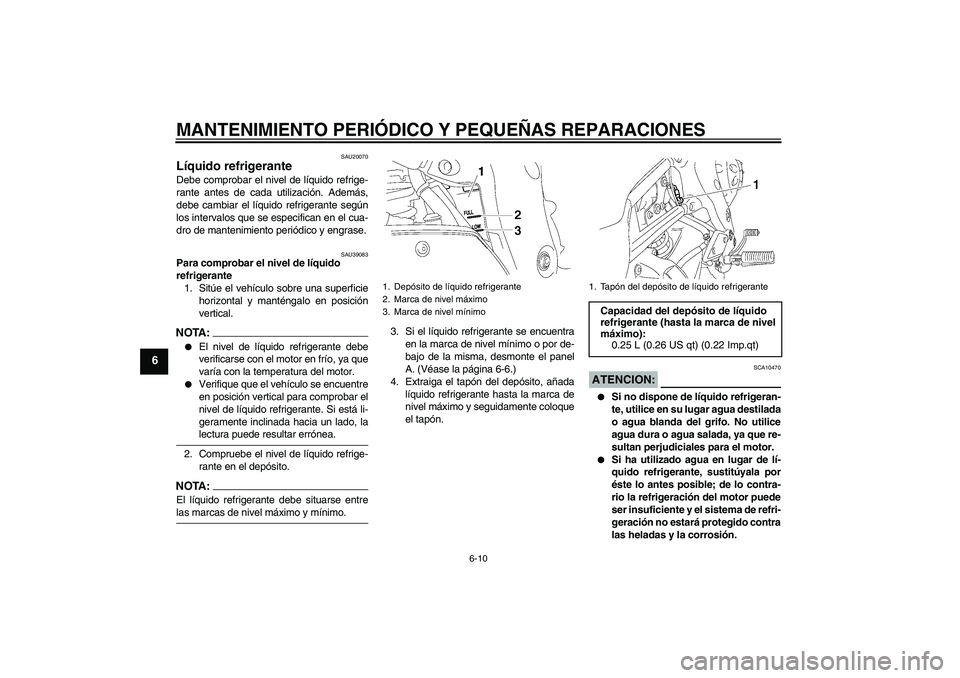 YAMAHA FZ1-N 2006  Manuale de Empleo (in Spanish) MANTENIMIENTO PERIÓDICO Y PEQUEÑAS REPARACIONES
6-10
6
SAU20070
Líquido refrigerante Debe comprobar el nivel de líquido refrige-
rante antes de cada utilización. Además,
debe cambiar el líquido
