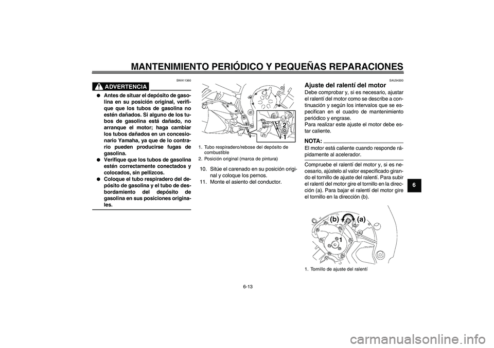 YAMAHA FZ1-N 2006  Manuale de Empleo (in Spanish) MANTENIMIENTO PERIÓDICO Y PEQUEÑAS REPARACIONES
6-13
6
ADVERTENCIA
SWA11360

Antes de situar el depósito de gaso-
lina en su posición original, verifi-
que que los tubos de gasolina no
estén da