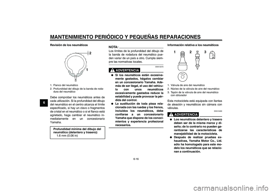 YAMAHA FZ1-N 2006  Manuale de Empleo (in Spanish) MANTENIMIENTO PERIÓDICO Y PEQUEÑAS REPARACIONES
6-16
6
Revisión de los neumáticos
Debe comprobar los neumáticos antes de
cada utilización. Si la profundidad del dibujo
del neumático en el centr