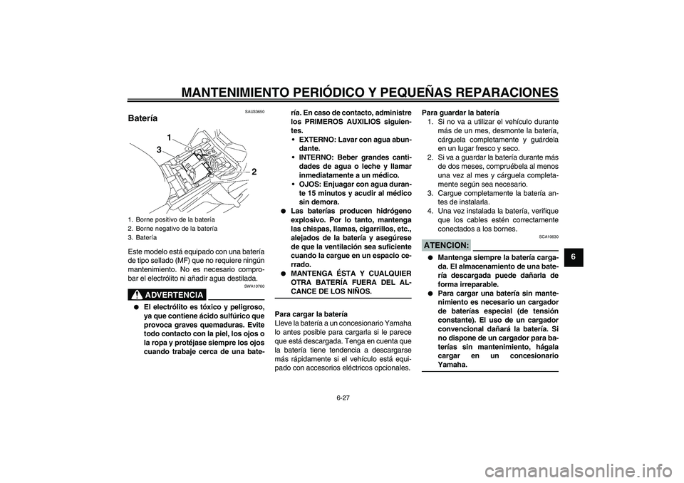 YAMAHA FZ1-N 2006  Manuale de Empleo (in Spanish) MANTENIMIENTO PERIÓDICO Y PEQUEÑAS REPARACIONES
6-27
6
SAU33650
Batería Este modelo está equipado con una batería
de tipo sellado (MF) que no requiere ningún
mantenimiento. No es necesario compr