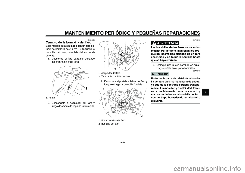 YAMAHA FZ1-N 2006  Manuale de Empleo (in Spanish) MANTENIMIENTO PERIÓDICO Y PEQUEÑAS REPARACIONES
6-29
6
SAU34380
Cambio de la bombilla del faro Este modelo está equipado con un faro do-
tado de bombilla de cuarzo. Si se funde la
bombilla del faro