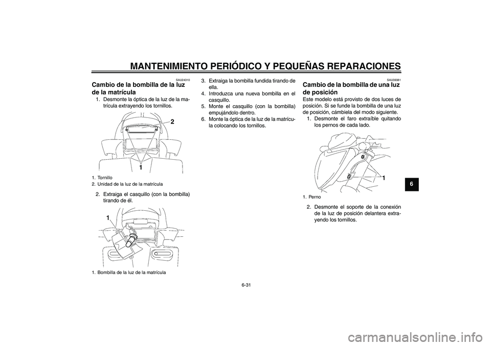 YAMAHA FZ1-N 2006  Manuale de Empleo (in Spanish) MANTENIMIENTO PERIÓDICO Y PEQUEÑAS REPARACIONES
6-31
6
SAU24310
Cambio de la bombilla de la luz 
de la matrícula 1. Desmonte la óptica de la luz de la ma-
trícula extrayendo los tornillos.
2. Ext