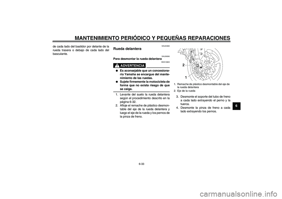 YAMAHA FZ1-N 2006  Manuale de Empleo (in Spanish) MANTENIMIENTO PERIÓDICO Y PEQUEÑAS REPARACIONES
6-33
6
de cada lado del bastidor por delante de la
rueda trasera o debajo de cada lado del
basculante.
SAU24360
Rueda delantera 
SAU39390
Para desmont