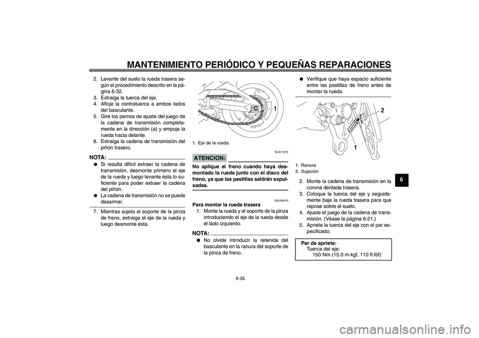 YAMAHA FZ1-N 2006  Manuale de Empleo (in Spanish) MANTENIMIENTO PERIÓDICO Y PEQUEÑAS REPARACIONES
6-35
6
2. Levante del suelo la rueda trasera se-
gún el procedimiento descrito en la pá-
gina 6-32.
3. Extraiga la tuerca del eje.
4. Afloje la cont