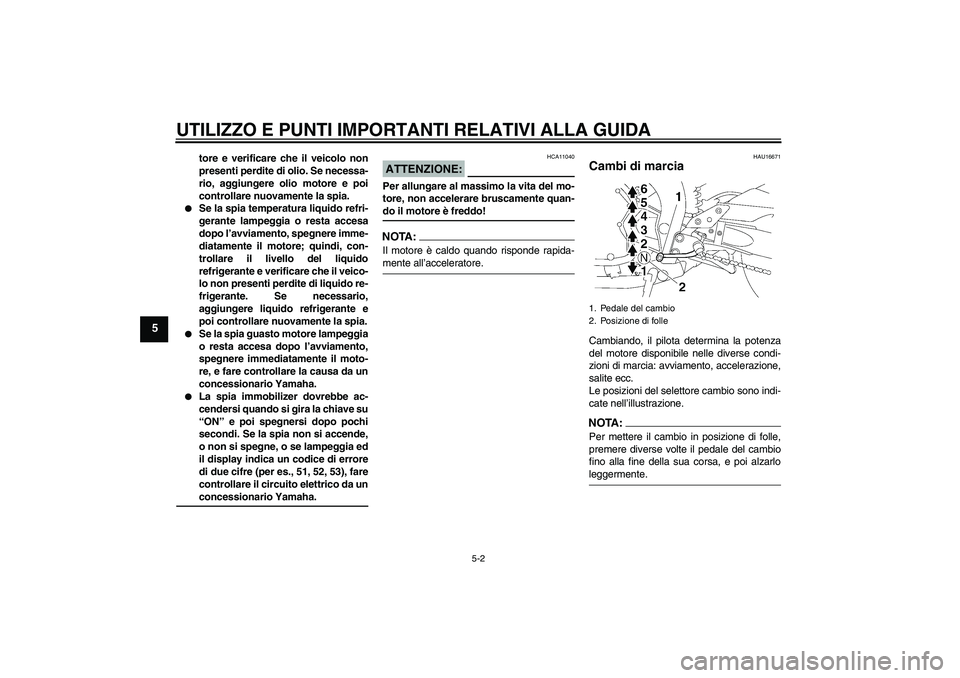 YAMAHA FZ1-N 2006  Manuale duso (in Italian) UTILIZZO E PUNTI IMPORTANTI RELATIVI ALLA GUIDA
5-2
5
tore e verificare che il veicolo non
presenti perdite di olio. Se necessa-
rio, aggiungere olio motore e poi
controllare nuovamente la spia.

Se 