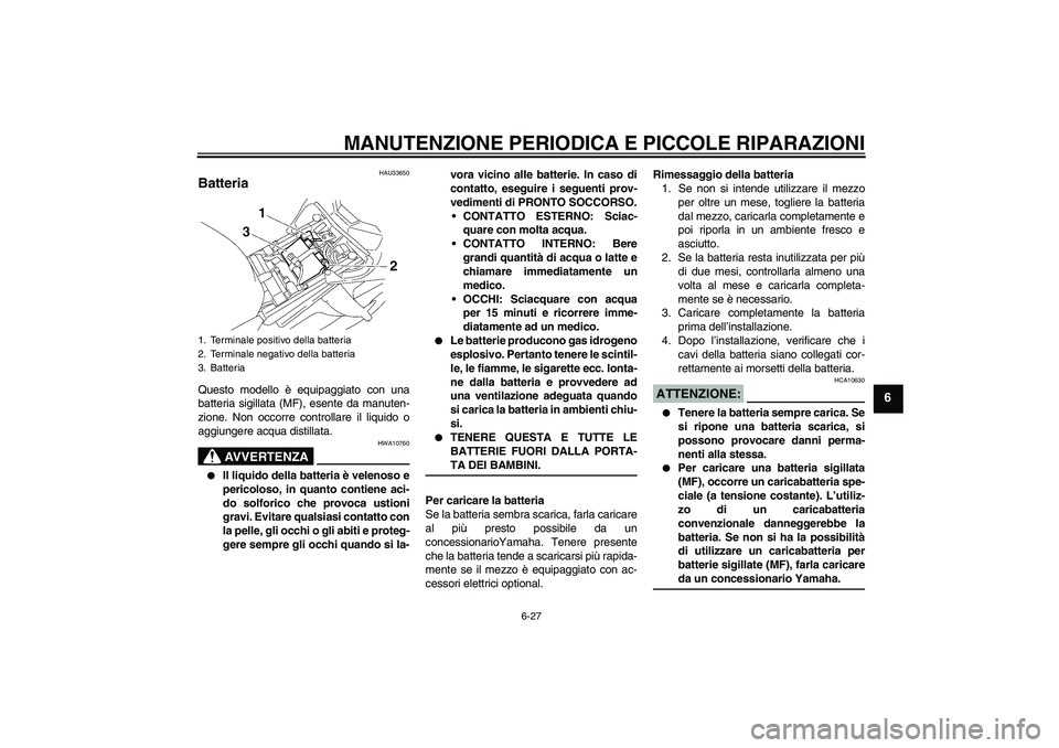 YAMAHA FZ1-N 2006 Manuale duso (in Italian) MANUTENZIONE PERIODICA E PICCOLE RIPARAZIONI
6-27
6
HAU33650
Batteria Questo modello è equipaggiato con una
batteria sigillata (MF), esente da manuten-
zione. Non occorre controllare il liquido o
agg YAMAHA FZ1-N 2006 Manuale duso (in Italian) MANUTENZIONE PERIODICA E PICCOLE RIPARAZIONI
6-27
6
HAU33650
Batteria Questo modello è equipaggiato con una
batteria sigillata (MF), esente da manuten-
zione. Non occorre controllare il liquido o
agg