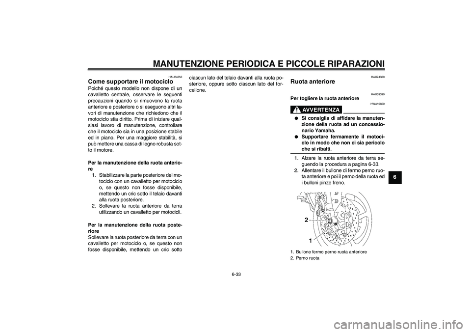 YAMAHA FZ1-N 2006 Manuale duso (in Italian) MANUTENZIONE PERIODICA E PICCOLE RIPARAZIONI
6-33
6
HAU24350
Come supportare il motociclo Poiché questo modello non dispone di un
cavalletto centrale, osservare le seguenti
precauzioni quando si rimu YAMAHA FZ1-N 2006 Manuale duso (in Italian) MANUTENZIONE PERIODICA E PICCOLE RIPARAZIONI
6-33
6
HAU24350
Come supportare il motociclo Poiché questo modello non dispone di un
cavalletto centrale, osservare le seguenti
precauzioni quando si rimu